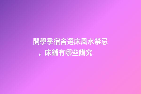 開學季宿舍選床風水禁忌，床鋪有哪些講究